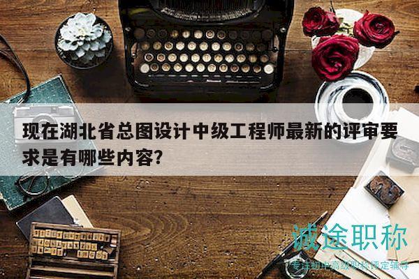 現(xiàn)在湖北省總圖設計中級工程師最新的評審要求是有哪些內(nèi)容？