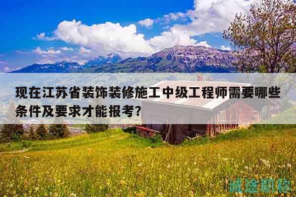 現(xiàn)在江蘇省裝飾裝修施工中級(jí)工程師需要哪些條件及要求才能報(bào)考？