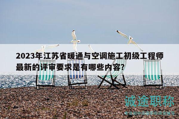 2023年江蘇省暖通與空調(diào)施工初級工程師最新的評審要求是有哪些內(nèi)容？