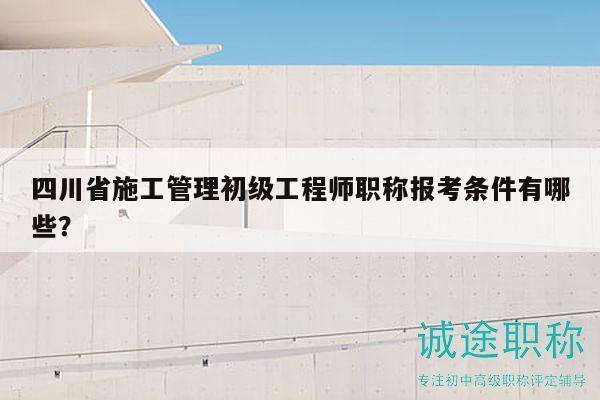 四川省施工管理初級(jí)工程師職稱(chēng)報(bào)考條件有哪些？