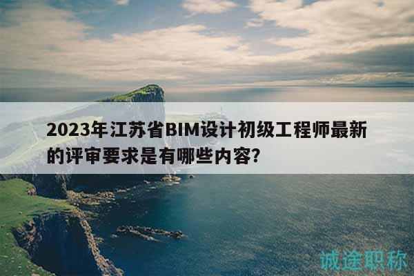 2023年江蘇省BIM設(shè)計初級工程師最新的評審要求是有哪些內(nèi)容？