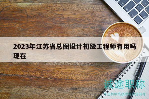 2023年江蘇省總圖設(shè)計(jì)初級(jí)工程師有用嗎現(xiàn)在