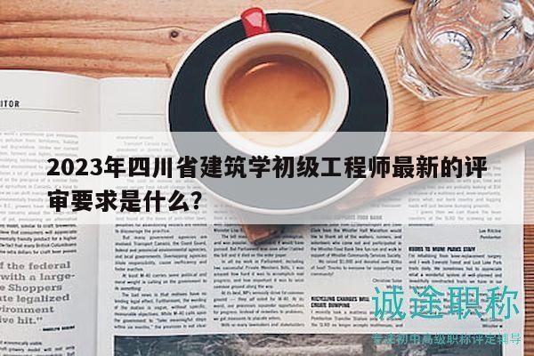 2023年四川省建筑學初級工程師最新的評審要求是什么？