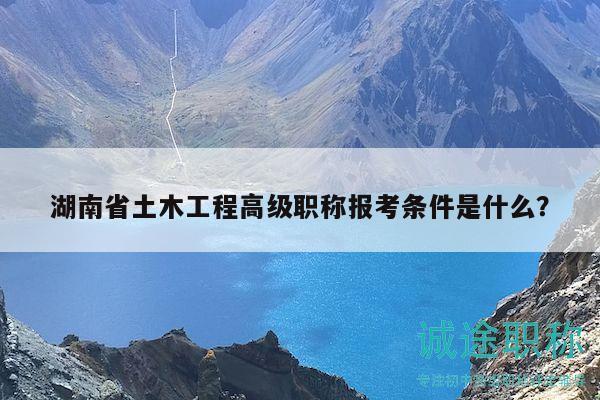 湖南省土木工程高級(jí)職稱報(bào)考條件是什么？