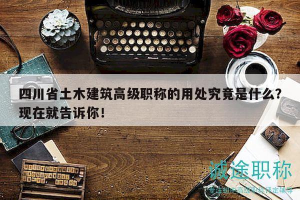 四川省土木建筑高級(jí)職稱(chēng)的用處究竟是什么？現(xiàn)在就告訴你！