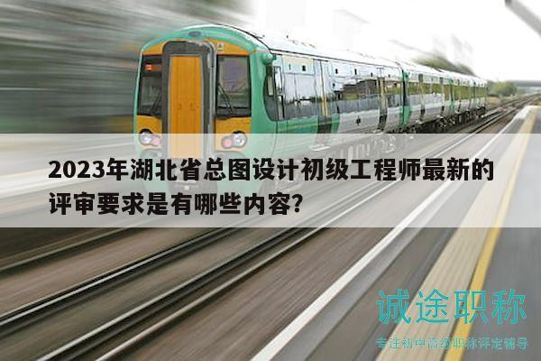 2023年湖北省總圖設(shè)計初級工程師最新的評審要求是有哪些內(nèi)容？