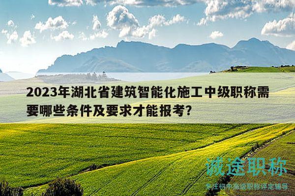 2023年湖北省建筑智能化施工中級職稱需要哪些條件及要求才能報考？