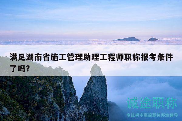 滿足湖南省施工管理助理工程師職稱報(bào)考條件了嗎？
