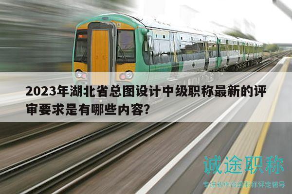 2023年湖北省總圖設(shè)計中級職稱最新的評審要求是有哪些內(nèi)容？
