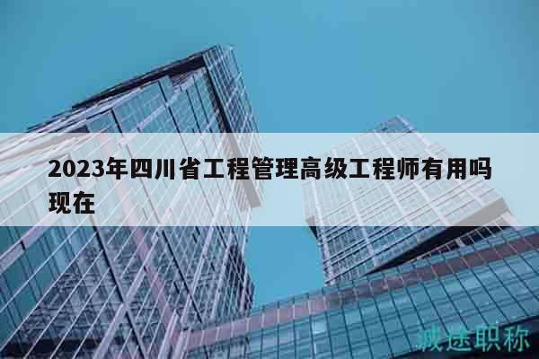 2023年四川省工程管理高級工程師有用嗎現(xiàn)在