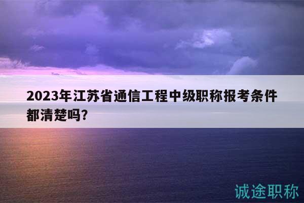 2023年江蘇省通信工程中級職稱報考條件都清楚嗎？