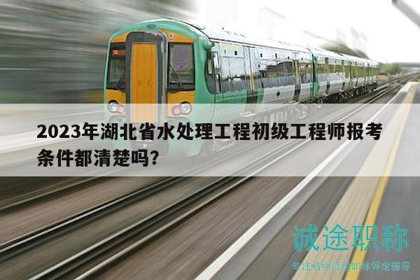 2023年湖北省水處理工程初級工程師報考條件都清楚嗎？
