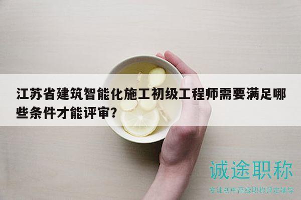 江蘇省建筑智能化施工初級(jí)工程師需要滿(mǎn)足哪些條件才能評(píng)審？