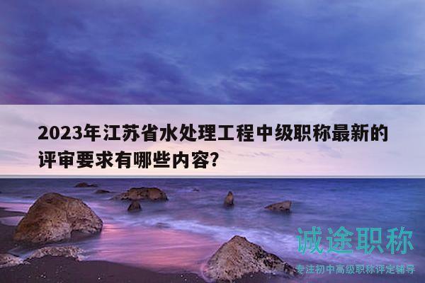 2023年江蘇省水處理工程中級(jí)職稱最新的評(píng)審要求有哪些內(nèi)容？