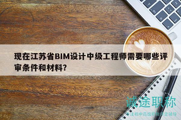 現(xiàn)在江蘇省BIM設(shè)計(jì)中級(jí)工程師需要哪些評(píng)審條件和材料？