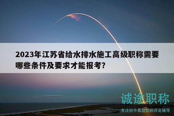 2023年江蘇省給水排水施工高級(jí)職稱需要哪些條件及要求才能報(bào)考？