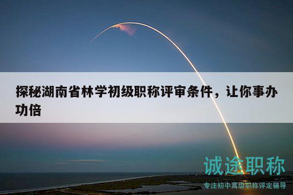 探秘湖南省林學(xué)初級職稱評審條件，讓你事辦功倍