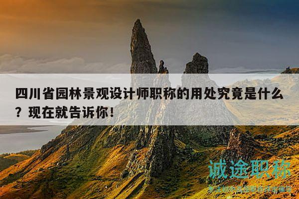 四川省園林景觀設(shè)計師職稱的用處究竟是什么？現(xiàn)在就告訴你！