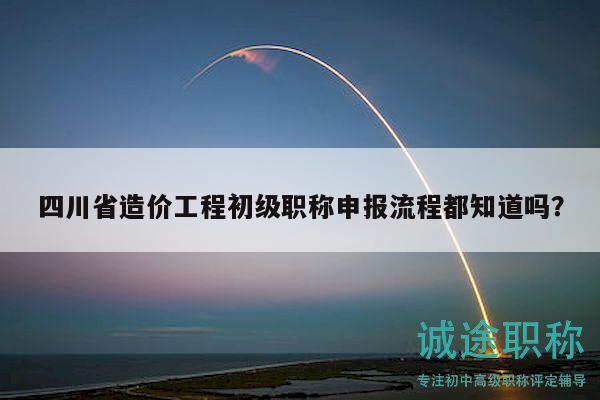 四川省造價(jià)工程初級(jí)職稱申報(bào)流程都知道嗎？
