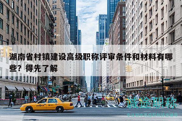 湖南省村鎮(zhèn)建設(shè)高級職稱評審條件和材料有哪些？得先了解