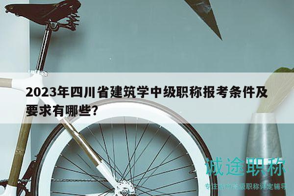 2023年四川省建筑學(xué)中級(jí)職稱報(bào)考條件及要求有哪些？