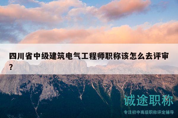 四川省中級建筑電氣工程師職稱該怎么去評審？