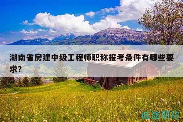 湖南省房建中級(jí)工程師職稱報(bào)考條件有哪些要求？
