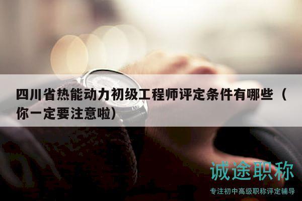 四川省熱能動(dòng)力初級(jí)工程師評(píng)定條件有哪些（你一定要注意啦）