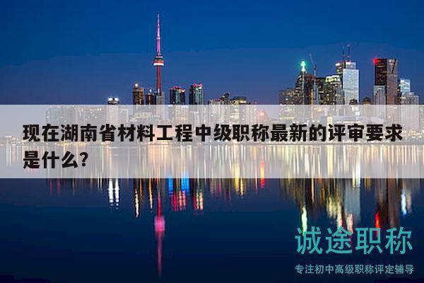 現(xiàn)在湖南省材料工程中級職稱最新的評審要求是什么？