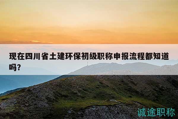 現(xiàn)在四川省土建環(huán)保初級(jí)職稱(chēng)申報(bào)流程都知道嗎？