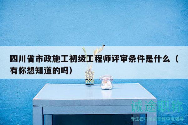 四川省市政施工初級(jí)工程師評(píng)審條件是什么（有你想知道的嗎）