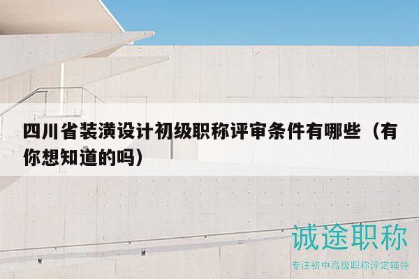 四川省裝潢設(shè)計初級職稱評審條件有哪些（有你想知道的嗎）