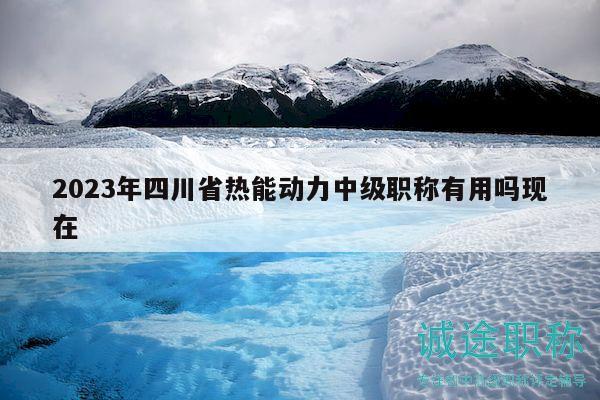 2023年四川省熱能動(dòng)力中級(jí)職稱有用嗎現(xiàn)在