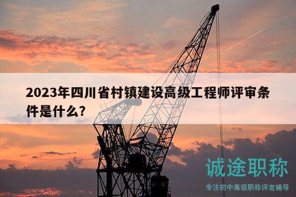 2023年四川省村鎮(zhèn)建設(shè)高級(jí)工程師評(píng)審條件是什么？