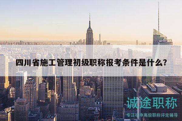 四川省施工管理初級職稱報考條件是什么？