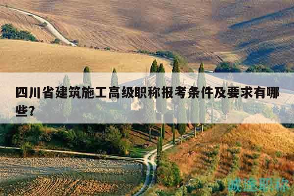 四川省建筑施工高級(jí)職稱報(bào)考條件及要求有哪些？