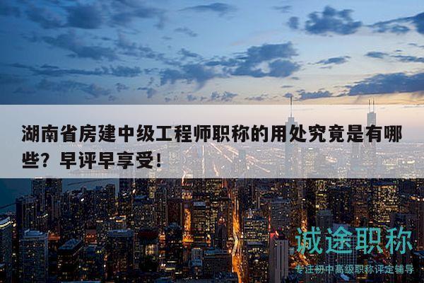 湖南省房建中級工程師職稱的用處究竟是有哪些？早評早享受！