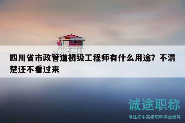 四川省市政管道初級工程師有什么用途？不清楚還不看過來