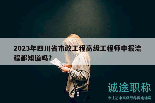 2023年四川省市政工程高級工程師申報流程都知道嗎？