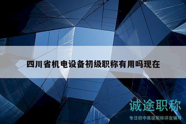 四川省機(jī)電設(shè)備初級(jí)職稱有用嗎現(xiàn)在