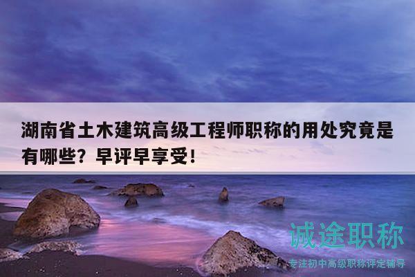 湖南省土木建筑高級工程師職稱的用處究竟是有哪些？早評早享受！