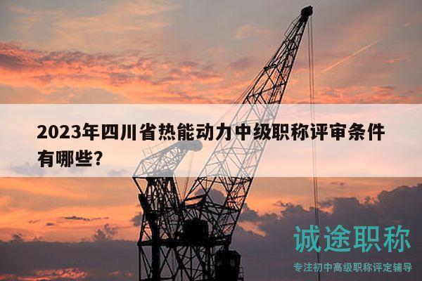 2023年四川省熱能動(dòng)力中級(jí)職稱評(píng)審條件有哪些？