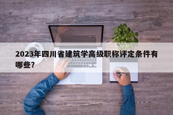 2023年四川省建筑學高級職稱評定條件有哪些？