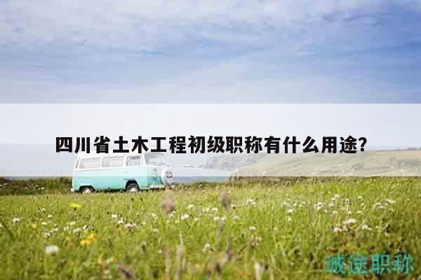 四川省土木工程初級職稱有什么用途？