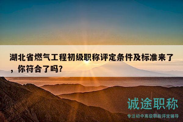 湖北省燃氣工程初級職稱評定條件及標準來了，你符合了嗎？