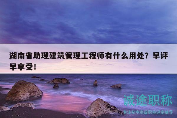 湖南省助理建筑管理工程師有什么用處？早評早享受！