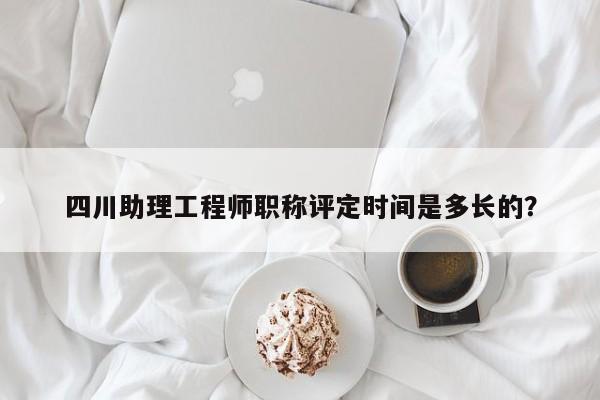 四川助理工程師職稱評定時間是多長的？