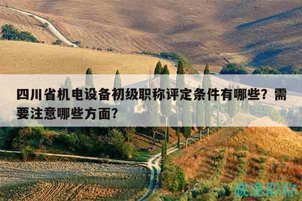 四川省機(jī)電設(shè)備初級(jí)職稱評(píng)定條件有哪些？需要注意哪些方面？