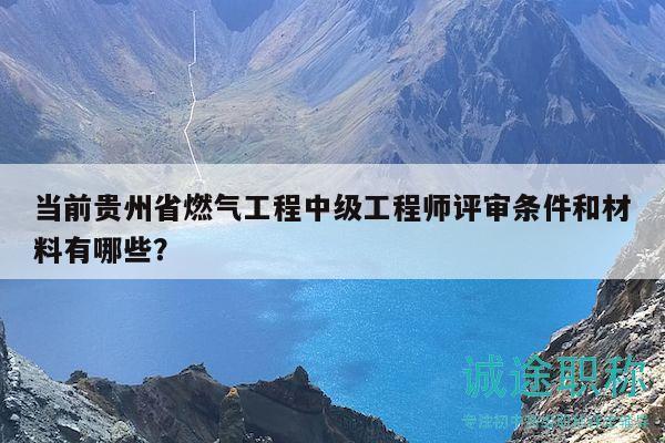當(dāng)前貴州省燃?xì)夤こ讨屑壒こ處熢u審條件和材料有哪些？