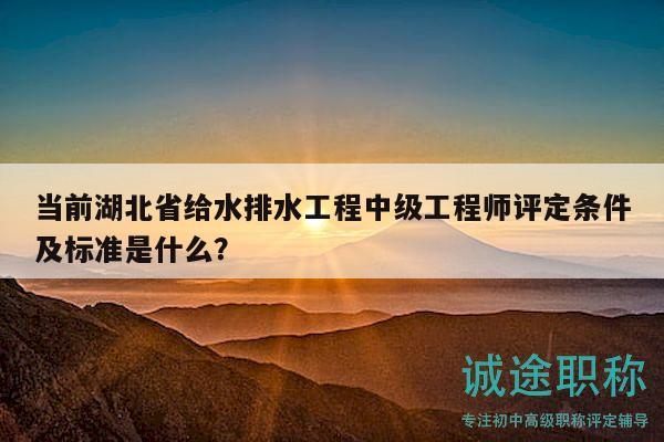 當前湖北省給水排水工程中級工程師評定條件及標準是什么？